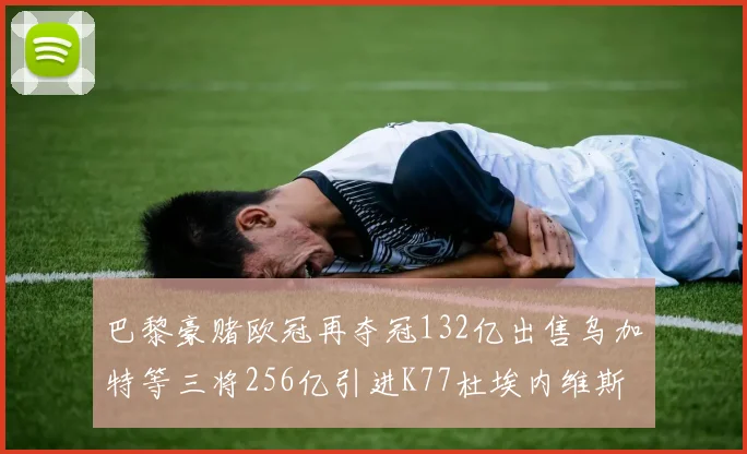巴黎豪赌欧冠再夺冠132亿出售乌加特等三将256亿引进K77杜埃内维斯等五名新援