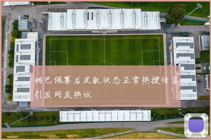 姆巴佩赛后皮肤状态正常热搜传言引发网友热议