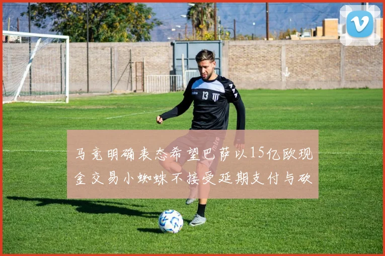 马竞明确表态希望巴萨以15亿欧现金交易小蜘蛛不接受延期支付与砍价