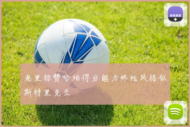 老里称赞哈珀得分能力终结风格似斯特里克兰