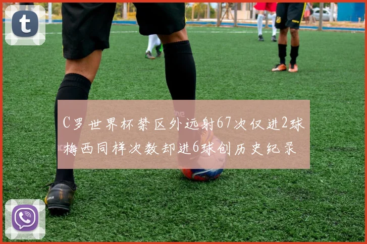 C罗世界杯禁区外远射67次仅进2球梅西同样次数却进6球创历史纪录