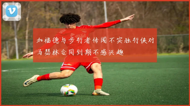 加福德与步行者传闻不实独行侠对马瑟林合同到期不感兴趣
