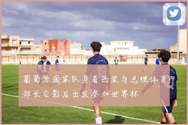 葡萄牙国家队身着西装与总理体育部长合影后出发参加世界杯