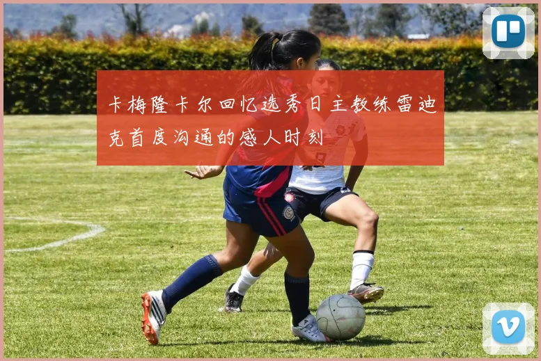 卡梅隆卡尔回忆选秀日主教练雷迪克首度沟通的感人时刻