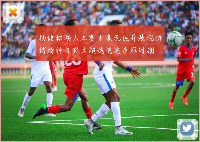 杨健称湖人本赛季表现优异展现拼搏精神与实力超越泡泡夺冠时期
