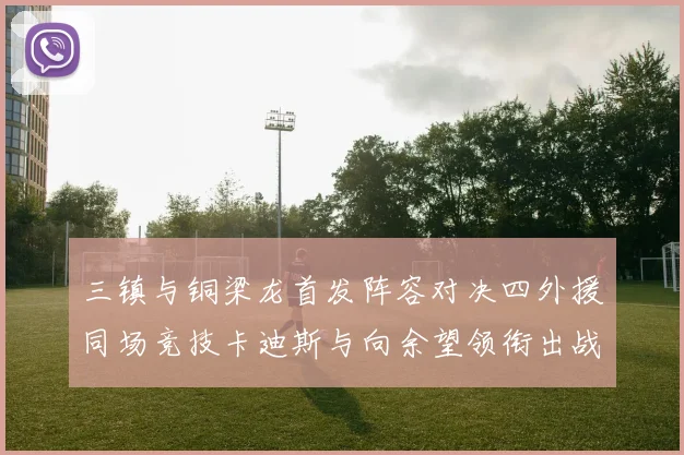 三镇与铜梁龙首发阵容对决四外援同场竞技卡迪斯与向余望领衔出战
