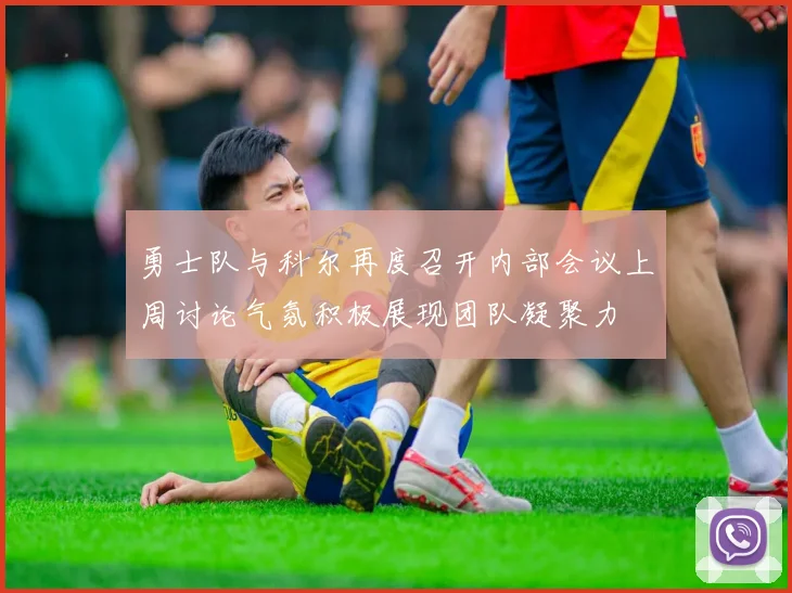 勇士队与科尔再度召开内部会议上周讨论气氛积极展现团队凝聚力