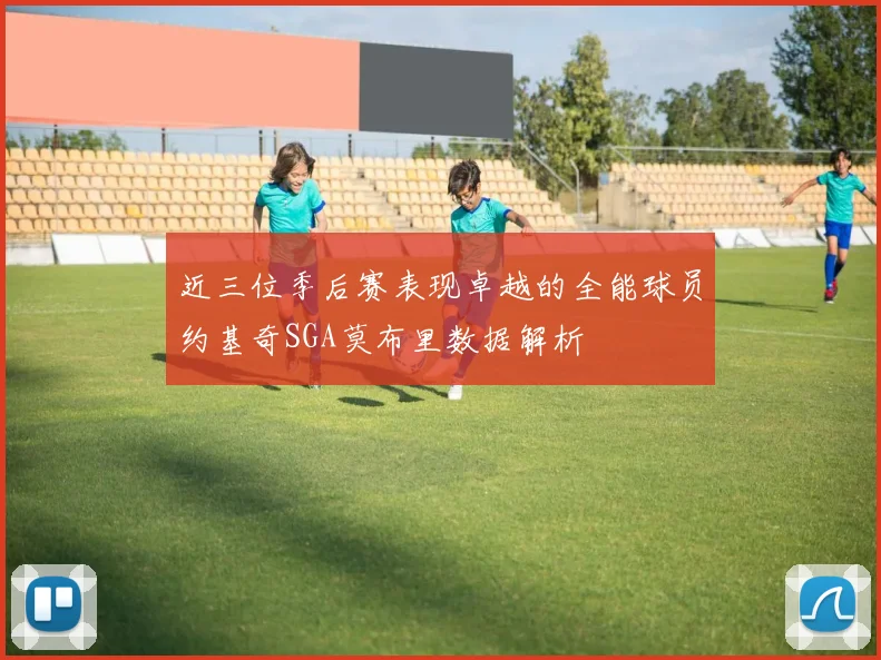 近三位季后赛表现卓越的全能球员约基奇SGA莫布里数据解析