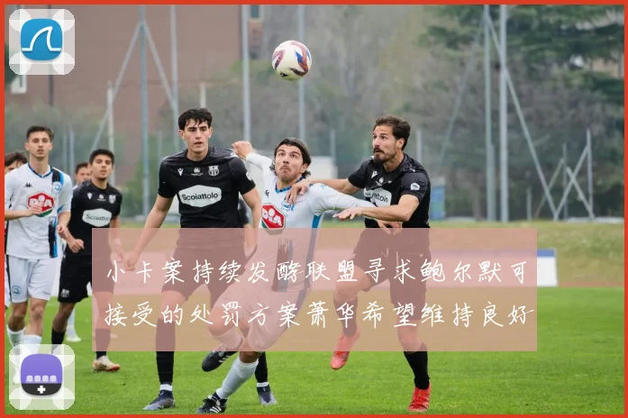 小卡案持续发酵联盟寻求鲍尔默可接受的处罚方案萧华希望维持良好关系