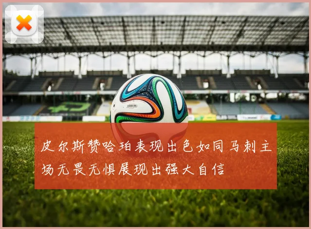 皮尔斯赞哈珀表现出色如同马刺主场无畏无惧展现出强大自信