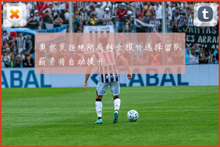 奥尔莫拒绝所有转会报价选择留队薪资将自动提升