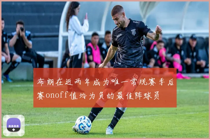 布朗在近两年成为唯一常规赛季后赛onoff值均为负的最佳阵球员