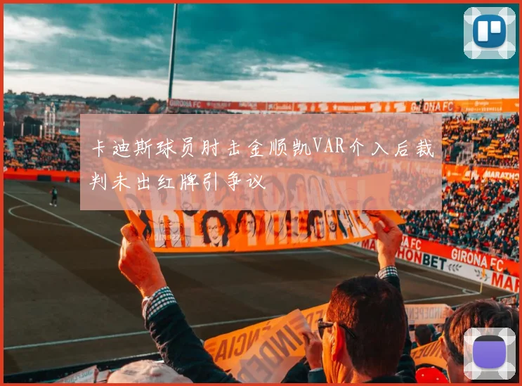 卡迪斯球员肘击金顺凯VAR介入后裁判未出红牌引争议