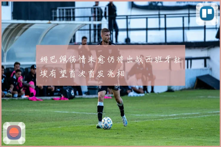 姆巴佩伤情未愈仍将出战西班牙杜埃有望首次首发亮相