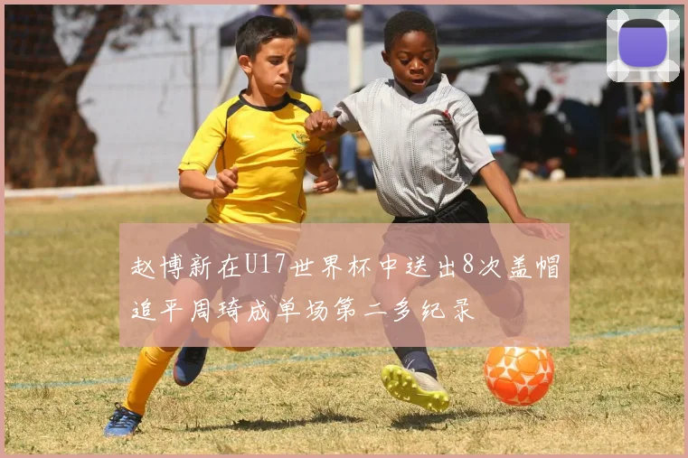赵博新在U17世界杯中送出8次盖帽追平周琦成单场第二多纪录