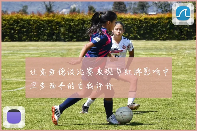 让克劳德谈比赛表现与红牌影响中卫多面手的自我评价