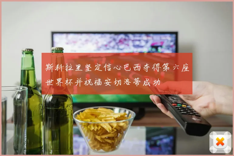 斯科拉里坚定信心巴西夺得第六座世界杯并祝福安切洛蒂成功