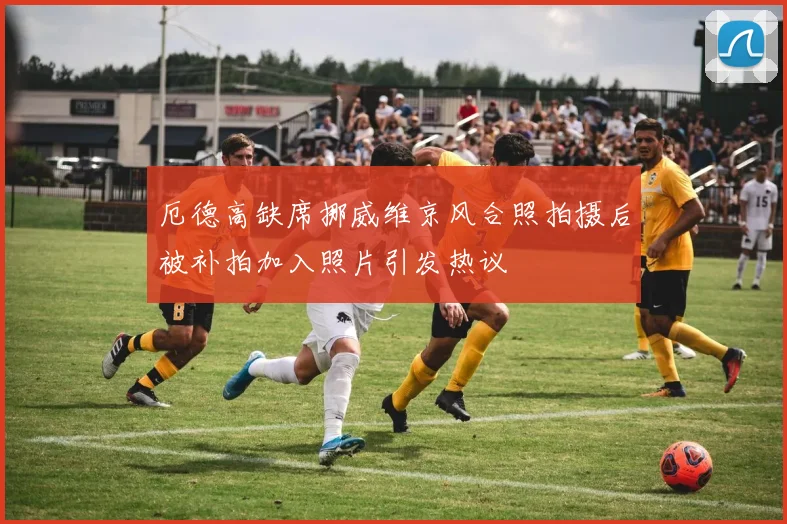 厄德高缺席挪威维京风合照拍摄后被补拍加入照片引发热议