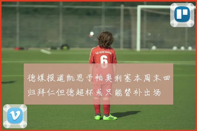 德媒报道凯恩于帕奥利塞本周末回归拜仁但德超杯或只能替补出场