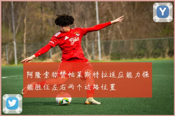 阿隆索称赞帕莱斯特拉适应能力强能胜任左右两个边路位置