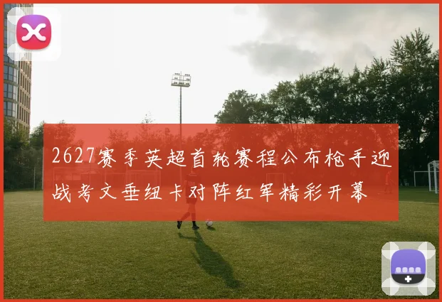 2627赛季英超首轮赛程公布枪手迎战考文垂纽卡对阵红军精彩开幕