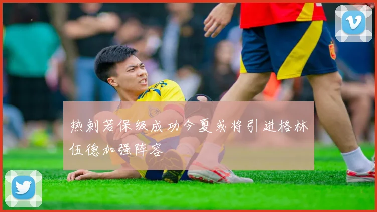 热刺若保级成功今夏或将引进格林伍德加强阵容