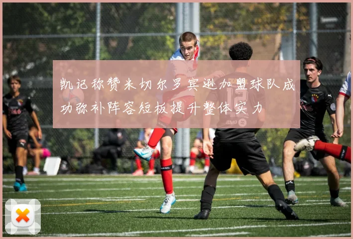 凯记称赞米切尔罗宾逊加盟球队成功弥补阵容短板提升整体实力