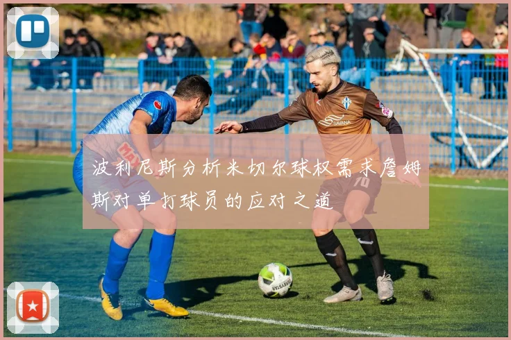波利尼斯分析米切尔球权需求詹姆斯对单打球员的应对之道